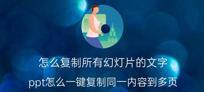 怎么复制所有幻灯片的文字 ppt怎么一键复制同一内容到多页？